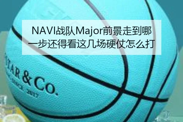 NAVI战队Major前景走到哪一步还得看这几场硬仗怎么打